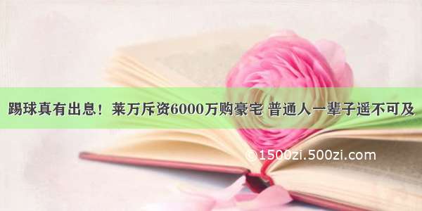 踢球真有出息！莱万斥资6000万购豪宅 普通人一辈子遥不可及