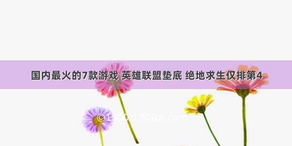 国内最火的7款游戏 英雄联盟垫底 绝地求生仅排第4