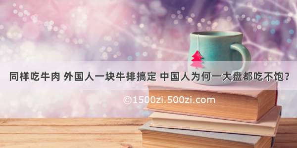 同样吃牛肉 外国人一块牛排搞定 中国人为何一大盘都吃不饱？