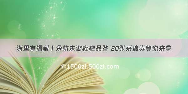 浙里有福利丨余杭东湖枇杷品鉴 20张采摘券等你来拿