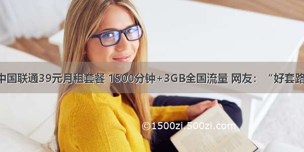 中国联通39元月租套餐 1500分钟+3GB全国流量 网友：“好套路”