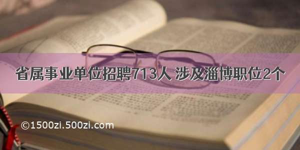 省属事业单位招聘713人 涉及淄博职位2个