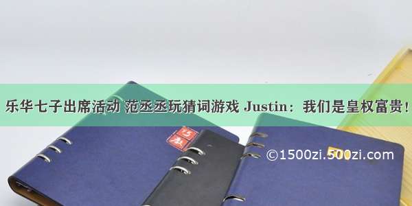 乐华七子出席活动 范丞丞玩猜词游戏 Justin：我们是皇权富贵！