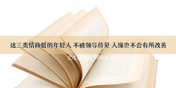 这三类情商低的年轻人 不被领导待见 人缘也不会有所改善