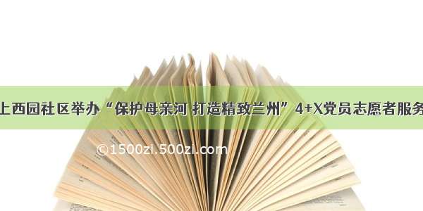 兰州上西园社区举办“保护母亲河 打造精致兰州”4+X党员志愿者服务活动