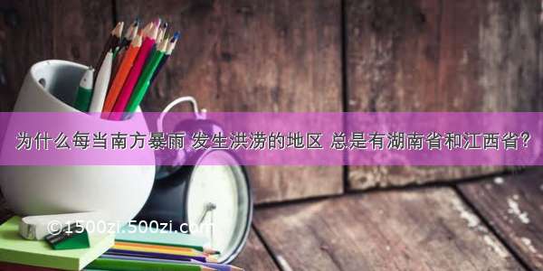 为什么每当南方暴雨 发生洪涝的地区 总是有湖南省和江西省？