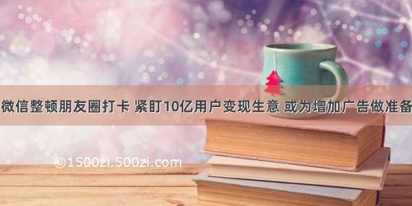 微信整顿朋友圈打卡 紧盯10亿用户变现生意 或为增加广告做准备