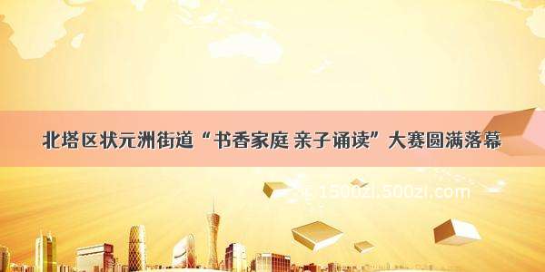 北塔区状元洲街道“书香家庭 亲子诵读”大赛圆满落幕