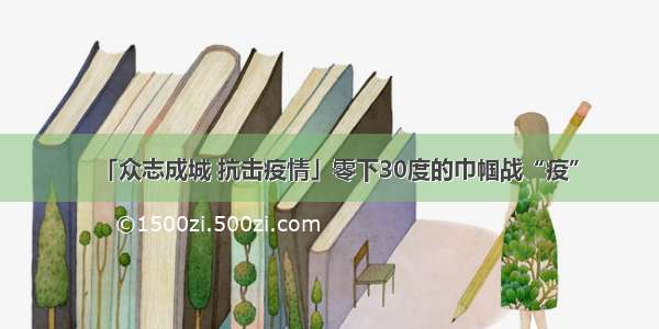 「众志成城 抗击疫情」零下30度的巾帼战“疫”