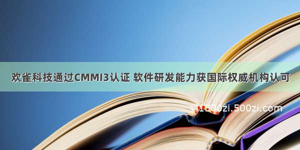 欢雀科技通过CMMI3认证 软件研发能力获国际权威机构认可