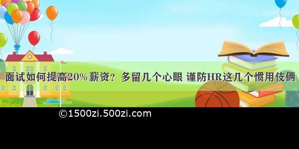 面试如何提高20%薪资？多留几个心眼 谨防HR这几个惯用伎俩