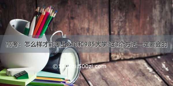 高考：怎么样才能考上211和985大学 这3个方法一定要会的