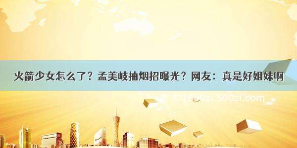 火箭少女怎么了？孟美岐抽烟招曝光？网友：真是好姐妹啊