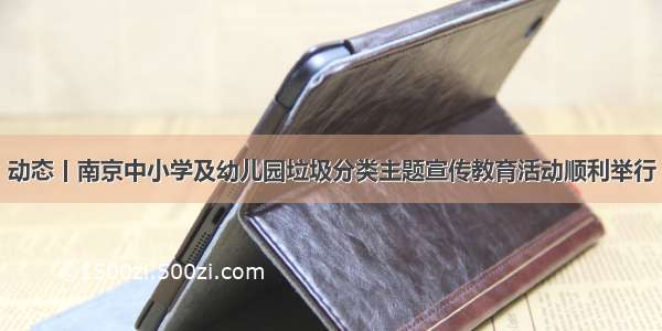 动态丨南京中小学及幼儿园垃圾分类主题宣传教育活动顺利举行