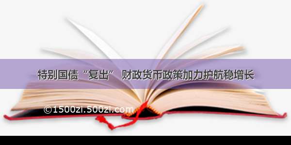 特别国债“复出” 财政货币政策加力护航稳增长