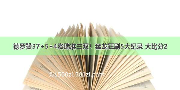 德罗赞37+5+4洛瑞准三双！猛龙狂刷5大纪录 大比分2