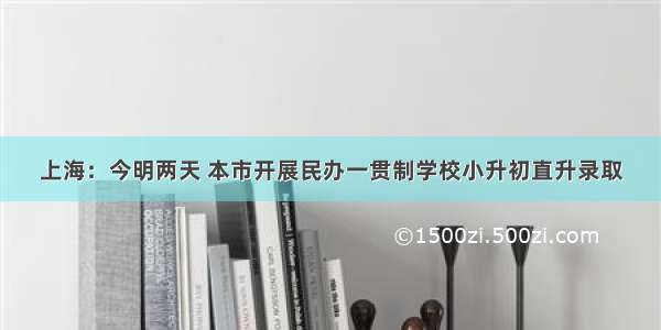 上海：今明两天 本市开展民办一贯制学校小升初直升录取