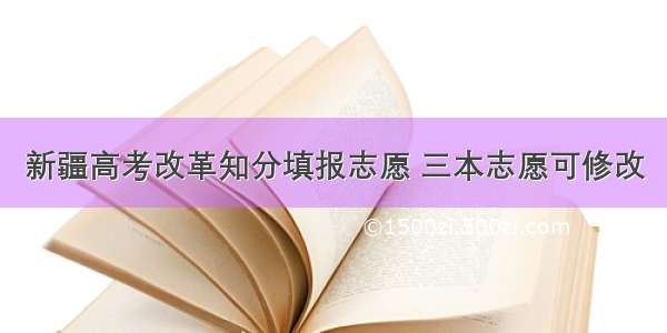 新疆高考改革知分填报志愿 三本志愿可修改