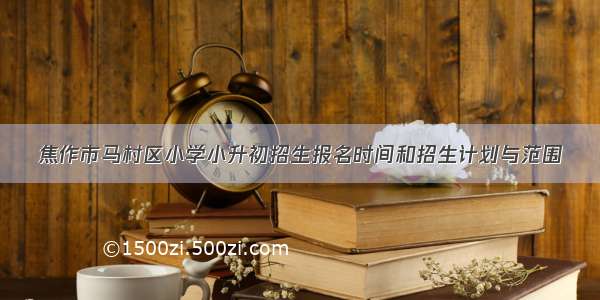 焦作市马村区小学小升初招生报名时间和招生计划与范围