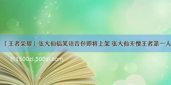 「王者荣耀」张大仙搞笑语音包即将上架 张大仙无愧王者第一人