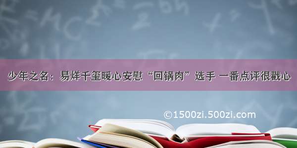 少年之名：易烊千玺暖心安慰“回锅肉”选手 一番点评很戳心