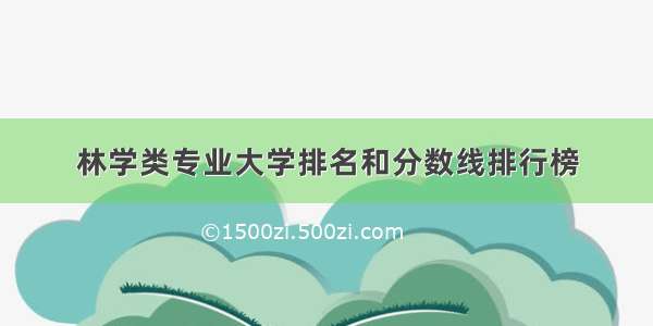 林学类专业大学排名和分数线排行榜