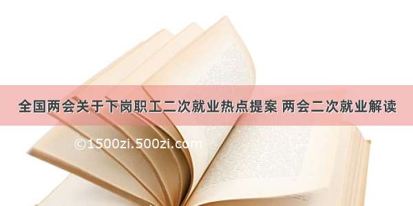 全国两会关于下岗职工二次就业热点提案 两会二次就业解读