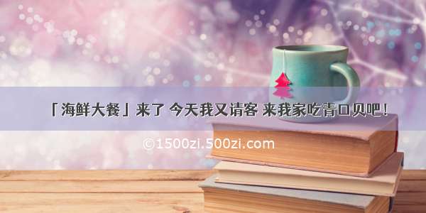 「海鲜大餐」来了 今天我又请客 来我家吃青口贝吧！