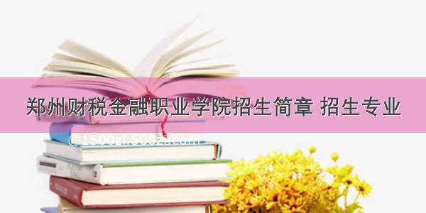 郑州财税金融职业学院招生简章 招生专业