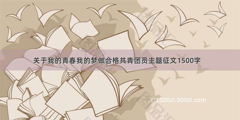 关于我的青春我的梦做合格共青团员主题征文1500字