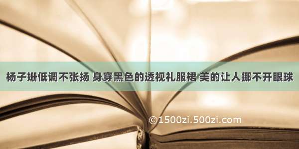 杨子姗低调不张扬 身穿黑色的透视礼服裙 美的让人挪不开眼球