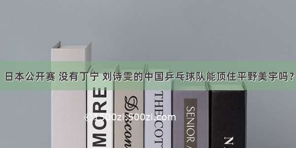 日本公开赛 没有丁宁 刘诗雯的中国乒乓球队能顶住平野美宇吗？