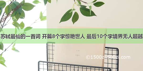 苏轼最仙的一首词 开篇8个字惊艳世人 最后10个字境界无人超越