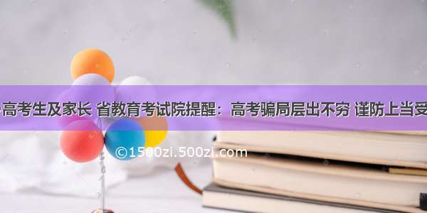 @高考生及家长 省教育考试院提醒：高考骗局层出不穷 谨防上当受骗