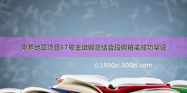 克罗地亚项目S7号主墩钢混结合段钢箱梁成功架设