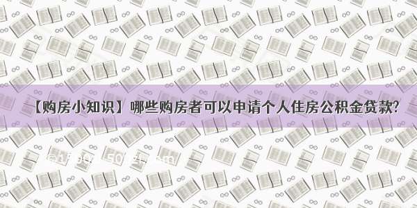 【购房小知识】哪些购房者可以申请个人住房公积金贷款?