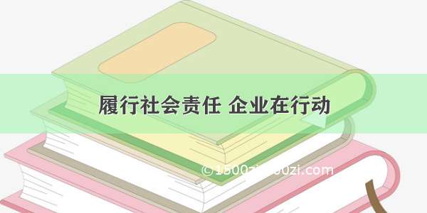 履行社会责任 企业在行动