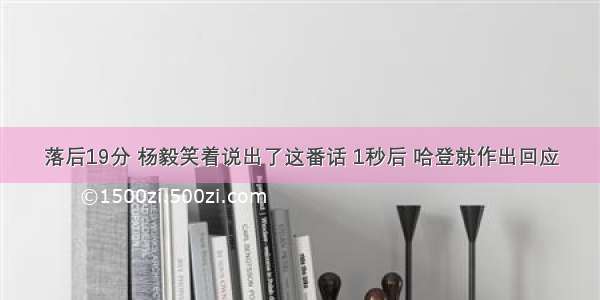 落后19分 杨毅笑着说出了这番话 1秒后 哈登就作出回应