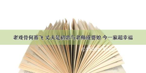 老戏骨何赛飞 丈夫是初恋与老师成婆媳 今一家超幸福