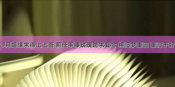 9月姻缘求得上上签 前任手捧玫瑰跪求复合 将旧梦重圆 重归于好