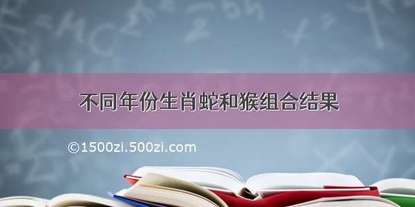 不同年份生肖蛇和猴组合结果