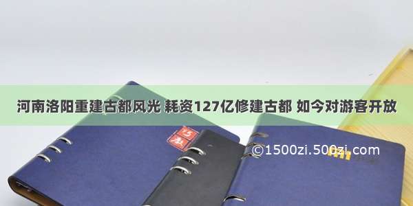 河南洛阳重建古都风光 耗资127亿修建古都 如今对游客开放