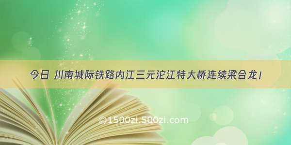 今日 川南城际铁路内江三元沱江特大桥连续梁合龙！