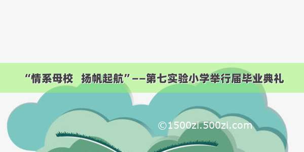 “情系母校   扬帆起航”——第七实验小学举行届毕业典礼