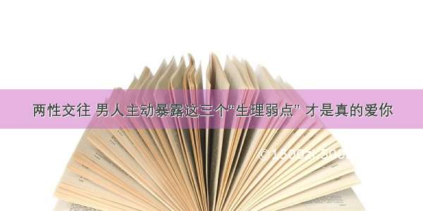 两性交往 男人主动暴露这三个“生理弱点” 才是真的爱你