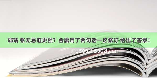 郭靖 张无忌谁更强？金庸用了两句话一次修订 给出了答案！