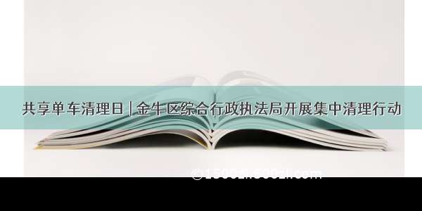 共享单车清理日 | 金牛区综合行政执法局开展集中清理行动