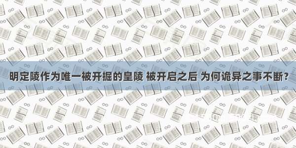 明定陵作为唯一被开掘的皇陵 被开启之后 为何诡异之事不断？