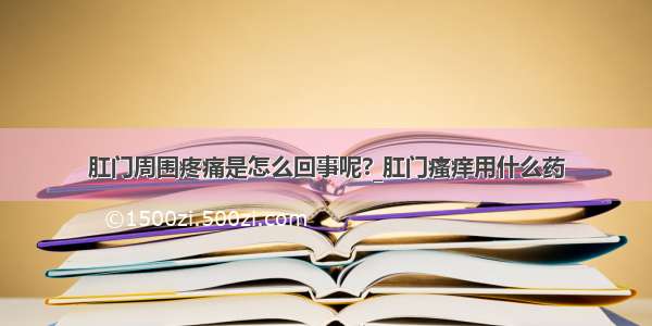 肛门周围疼痛是怎么回事呢?_肛门瘙痒用什么药