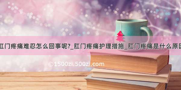 肛门疼痛难忍怎么回事呢?_肛门疼痛护理措施_肛门疼痛是什么原因